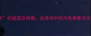 20个有月色的成语及诗意古诗词中的月色意象与文学应用指南
