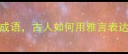 20个与情色相关的成语古人如何用雅言表达性文化冷知识