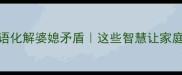10个经典成语化解婆媳矛盾这些智慧让家庭相处更和谐