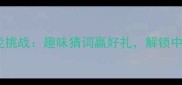 99个成语接龙挑战趣味猜词赢好礼解锁中华智慧文化