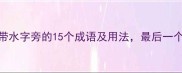 衤水成语全带水字旁的15个成语及用法最后一个太冷门了