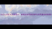 主近义词反义词成语大掌握这些同床异梦与志同道合的智慧