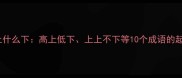 成语结构什么上什么下高上低下上上不下等10个成语的起源与使用技巧