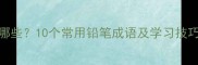 铅笔成语有哪些10个常用铅笔成语及学习技巧附例句