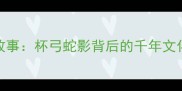 一鬼一蛇的成语故事杯弓蛇影背后的千年文化寓意与民间智慧