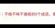 冷门成语逆袭指南不暗不昧不聋哑的5个成语看完秒变表达王者