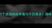 千日成语冷知识这10个成语的由来竟与千日有关趣味解读背后的历史智慧
