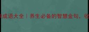 四字健康成语大全养生必备的智慧金句收藏备用