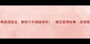 10个经典成语接龙解锁千年姻缘密码婚恋爱情故事成语接龙姻缘文化