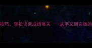 掌握这5大技巧轻松攻克成语难关从字义到实战的完整指南