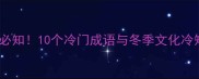 寒冬腊月必知10个冷门成语与冬季文化冷知识