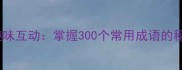 成语接龙趣味互动掌握300个常用成语的秘诀与技巧