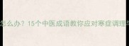 身体发冷怎么办15个中医成语教你应对寒症调理与食疗方