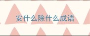 安什么除什么成语