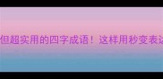 不常见但超实用的四字成语这样用秒变表达高手