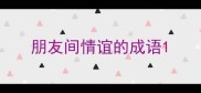朋友间情谊的成语