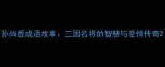 孙尚香成语故事三国名将的智慧与爱情传奇