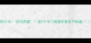 四只马四马同堂这5个冷门成语你肯定不知道