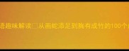100个常用成语趣味解读从画蛇添足到胸有成竹的100个成语必学干货