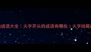 带火字的成语大全火字开头的成语有哪些火字结尾的成语推荐