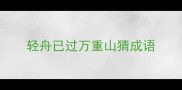 轻舟已过万重山猜成语