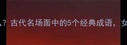 风流遗什么古代名场面中的5个经典成语女生必看