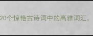 清嘉成语大全20个惊艳古诗词中的高雅词汇看完秒变文化人