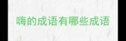 嗨的成语有哪些成语