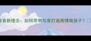带育教育新理念如何用带与育打造高情商孩子