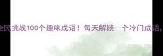 成语猜猜看全民挑战100个趣味成语每天解锁一个冷门成语猜对赢好礼