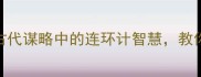 成语故事锦囊妙计古代谋略中的连环计智慧教你用3招化解职场危机
