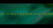 小学到高中必学15个形近字造成语高效记忆法轻松拿捏中高考语文