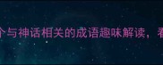 神话冷知识12个与神话相关的成语趣味解读看完秒变社交达人