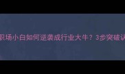望洋兴叹职场小白如何逆袭成行业大牛3步突破认知天花板