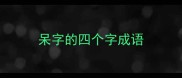 呆字的四个字成语