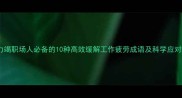 精疲力竭职场人必备的10种高效缓解工作疲劳成语及科学应对策略