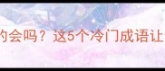 第三个就字成语你真的会吗这5个冷门成语让你秒变知识达人