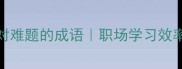 10个应对难题的成语职场学习效率翻倍