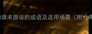10个最常用的请求原谅的成语及适用场景附经典应用案例