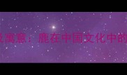 10个与鹿相关的经典成语及寓意鹿在中国文化中的象征意义与成语应用指南