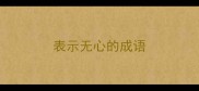 表示无心的成语