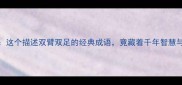 手忙脚乱这个描述双臂双足的经典成语竟藏着千年智慧与实用指南