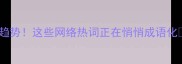 最新成语新趋势这些网络热词正在悄悄成语化附避坑指南