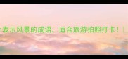 30个表示风景的成语适合旅游拍照打卡