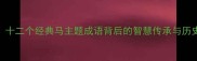 骏马踏浪成语录十二个经典马主题成语背后的智慧传承与历史典故附趣味