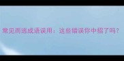 常见而逃成语误用这些错误你中招了吗