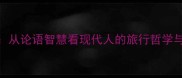游必有方从论语智慧看现代人的旅行哲学与人生规划