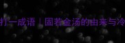 长城打一成语固若金汤的由来与冷知识