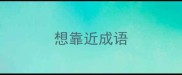 想靠近成语
