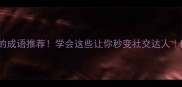 10个超实用的成语推荐学会这些让你秒变社交达人附趣味学习法